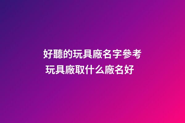 好聽的玩具廠名字參考 玩具廠取什么廠名好-第1張-公司起名-玄機派